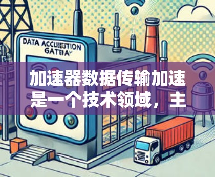 加速器数据传输加速是一个技术领域，主要涉及使用加速器（如GPU、TPU等）来加速数据传输和处理。以下是关于加速器数据传输加速的详细解释和一些常见技术