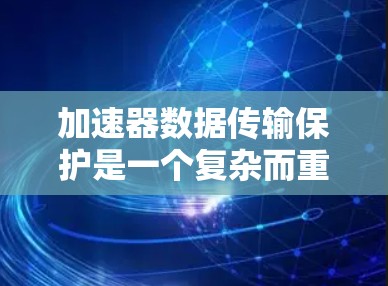 加速器数据传输保护是一个复杂而重要的领域，涉及多个技术和策略。以下是对该领域的总结和建议
