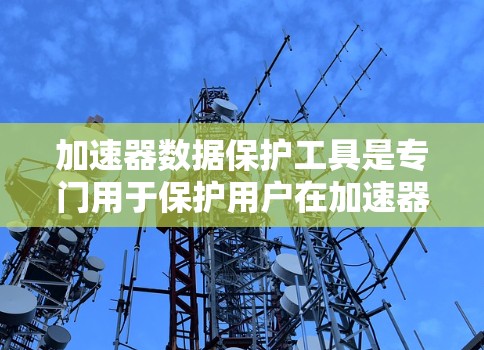 加速器数据保护工具是专门用于保护用户在加速器中使用的数据安全的工具。以下是关于这些工具的详细分析