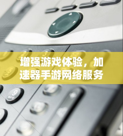 增强游戏体验，加速器手游网络服务的全解析