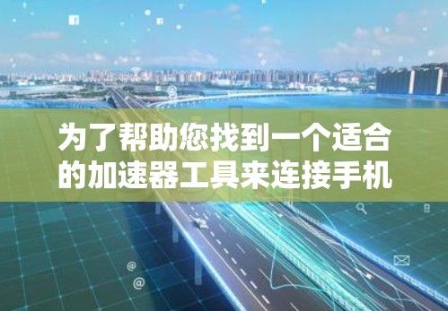 为了帮助您找到一个适合的加速器工具来连接手机和加速器手游，以下是一些实用的建议和步骤