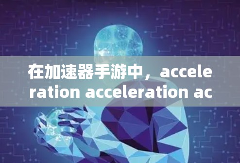在加速器手游中，acceleration acceleration acceleration通常指的是使用特定的加速工具来提升游戏性能和体验。以下是详细的步骤指南