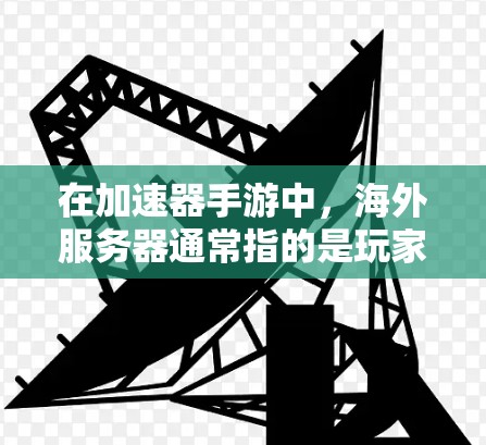 在加速器手游中，海外服务器通常指的是玩家在其他国家的服务器上进行游戏。如果您计划在海外服务器上使用加速器，以下是一些建议和方法