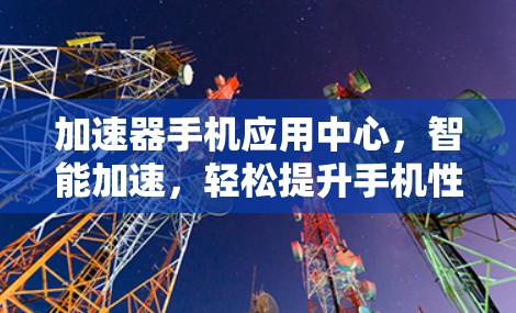 加速器手机应用中心，智能加速，轻松提升手机性能