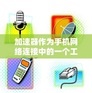 加速器作为手机网络连接中的一个工具，其功能和应用需要谨慎使用，以确保网络连接的稳定性和性能。以下是对加速器网络连接的详细分析