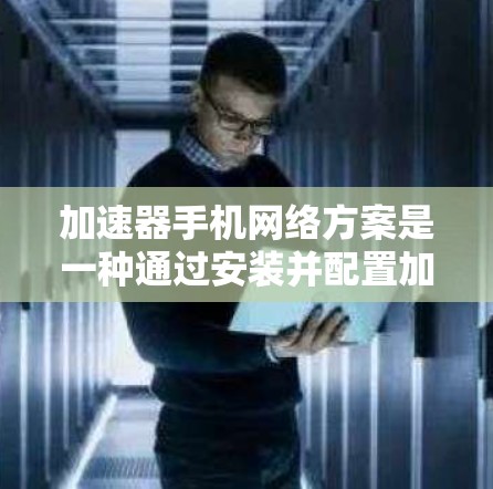 加速器手机网络方案是一种通过安装并配置加速器来提升手机网络连接速度的技术，旨在提高使用效率和稳定性。以下是对该方案的详细总结