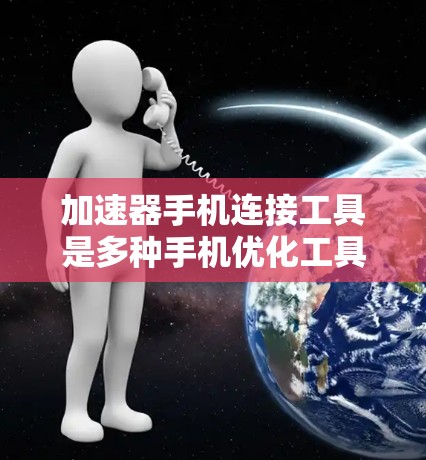 加速器手机连接工具是多种手机优化工具的总称，旨在提升手机性能、减少下载速度和提高使用体验。以下是关于加速器的详细总结
