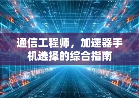 通信工程师，加速器手机选择的综合指南