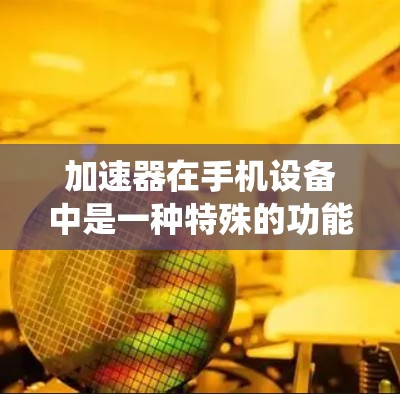 加速器在手机设备中是一种特殊的功能，主要用来提升应用的加载速度和系统流畅度。以下是关于加速器的详细解释