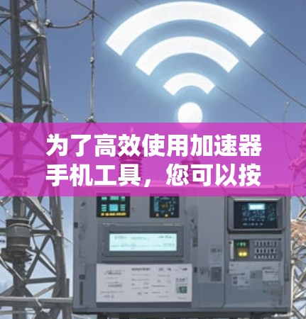 为了高效使用加速器手机工具，您可以按照以下步骤进行操作