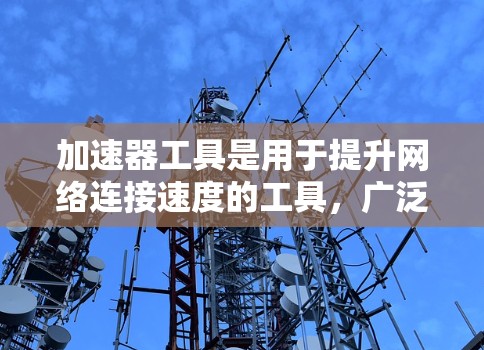 加速器工具是用于提升网络连接速度的工具，广泛应用于Wi-Fi、移动数据等领域。以下是对加速器工具的总结