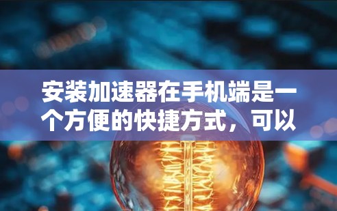 安装加速器在手机端是一个方便的快捷方式，可以帮助你提升视频或直播的观看体验。以下是一个详细的步骤指南，帮助你顺利安装和使用加速器