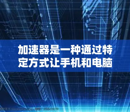 加速器是一种通过特定方式让手机和电脑更好地工作工具，通常包括共享存储、文件同步、远程文件传输等。以下是使用加速器实现手机和电脑同步的步骤