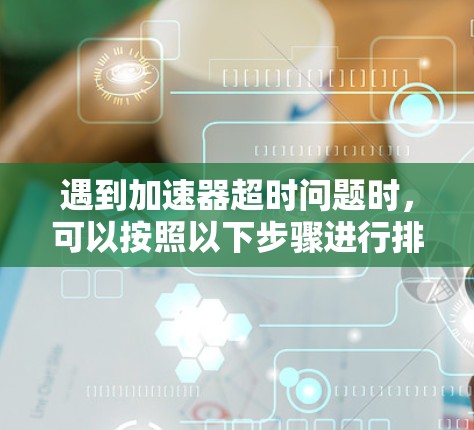 遇到加速器超时问题时，可以按照以下步骤进行排查和解决