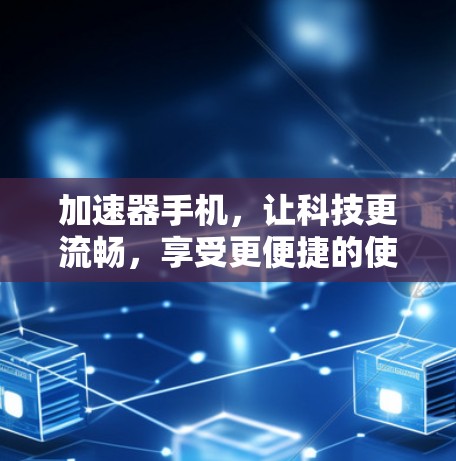 加速器手机，让科技更流畅，享受更便捷的使用体验！