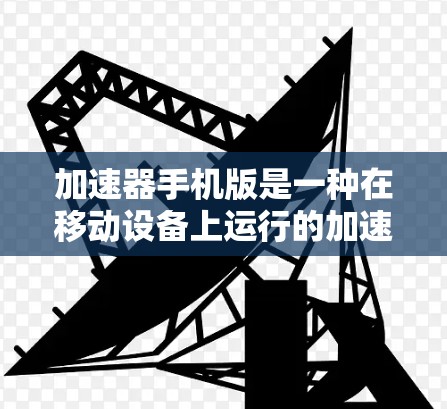 加速器手机版是一种在移动设备上运行的加速工具，专为游戏加速设计，允许用户在手机和电脑上使用加速功能。以下是关于加速器手机版的详细信息