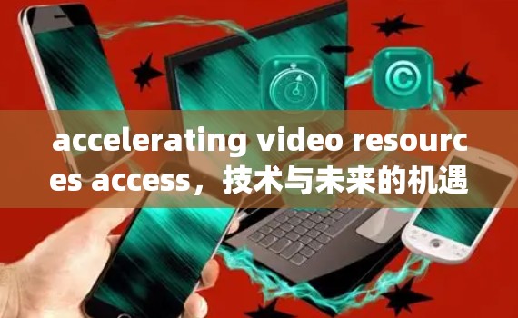 accelerating video resources access，技术与未来的机遇