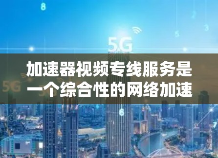 加速器视频专线服务是一个综合性的网络加速工具，专门针对视频内容提供加速服务。以下是对该服务的详细分析和总结