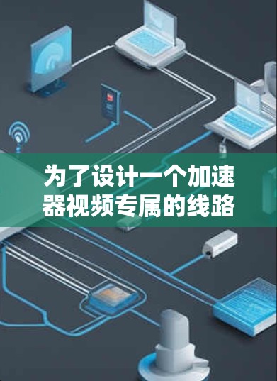 为了设计一个加速器视频专属的线路，我们可以按照以下步骤进行