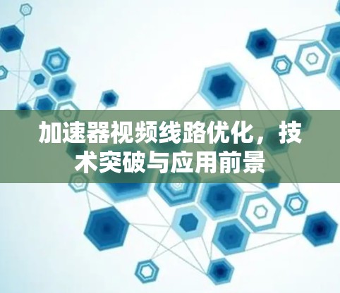 加速器视频线路优化，技术突破与应用前景