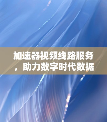 加速器视频线路服务，助力数字时代数据流高效传输