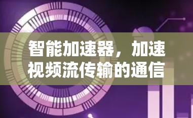 智能加速器，加速视频流传输的通信解决方案