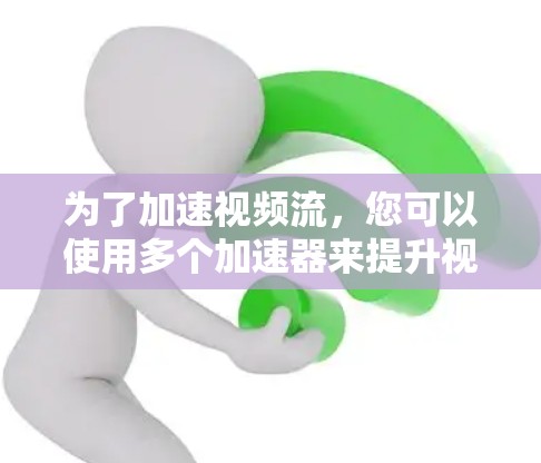 为了加速视频流，您可以使用多个加速器来提升视频流畅度。以下是详细的步骤指南