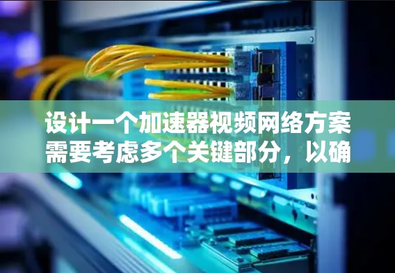 设计一个加速器视频网络方案需要考虑多个关键部分，以确保视频流在移动设备上快速、流畅地流出来。以下是一个详细的方案设计过程