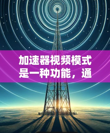 加速器视频模式是一种功能，通常用于加速视频播放或下载，但通过自动识别和处理视频文件。以下是该技术的详细解释