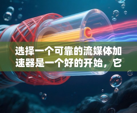 选择一个可靠的流媒体加速器是一个好的开始，它将帮助你更轻松地观看视频，尤其是在长时间观看的情况下。以下是一个分步骤的指南，帮助你选择和使用一个合适的加速器