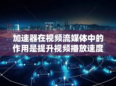 加速器在视频流媒体中的作用是提升视频播放速度，帮助用户更好地享受流媒体内容。以下是关于加速器的详细信息