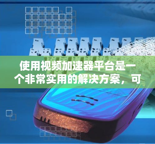 使用视频加速器平台是一个非常实用的解决方案，可以帮助你下载更多视频，提升使用体验或节省时间。以下是对推荐视频加速器平台的总结