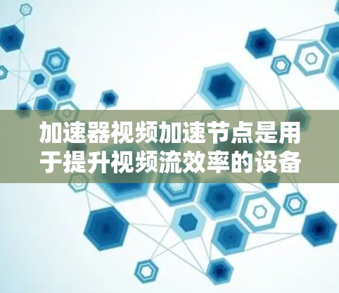 加速器视频加速节点是用于提升视频流效率的设备，广泛应用于流媒体和视频处理领域。以下是关于几个主要加速器的详细说明
