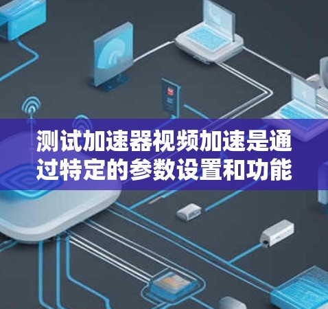 测试加速器视频加速是通过特定的参数设置和功能来提升视频流畅度和清晰度的技术。以下是对该主题的总结和建议