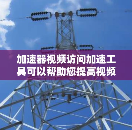 加速器视频访问加速工具可以帮助您提高视频文件的下载速度和访问效率。以下是一些推荐的工具和方法