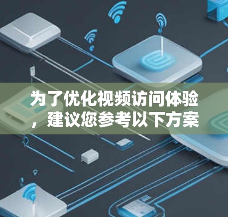 为了优化视频访问体验，建议您参考以下方案