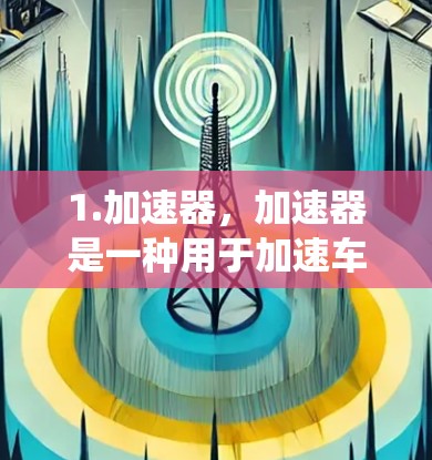 1.加速器，加速器是一种用于加速车辆的装置，如加速杆、加速踏板或电机驱动加速系统。驾驶员通过使用加速器加速车辆，通常在低速状态下使用