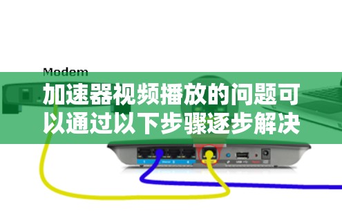 加速器视频播放的问题可以通过以下步骤逐步解决
