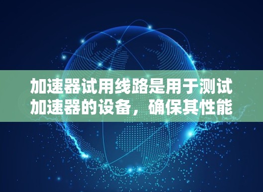 加速器试用线路是用于测试加速器的设备，确保其性能和功能在各种条件下正常工作。以下是对加速器试用线路的详细说明
