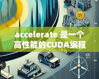 accelerate 是一个高性能的CUDA编程语言，旨在提高在GPU上运行的效率。以下是对其试用体验的详细总结