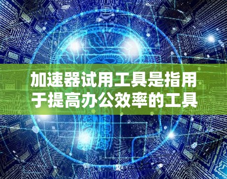 加速器试用工具是指用于提高办公效率的工具，通常与加速器软件相关。以下是一些常见的加速器试用工具及其功能