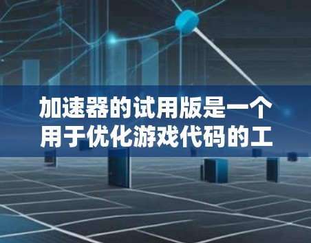 加速器的试用版是一个用于优化游戏代码的工具，旨在提高游戏运行速度和资源利用率。以下是一个结构化的学习指南，帮助您逐步掌握加速器的使用方法