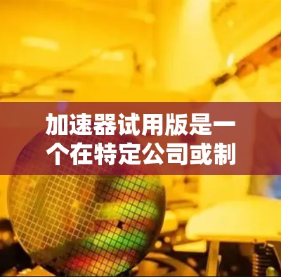 加速器试用版是一个在特定公司或制造商提供的测试版本，用于加速计算机或手机的处理速度。以下是关于加速器试用版的详细分析