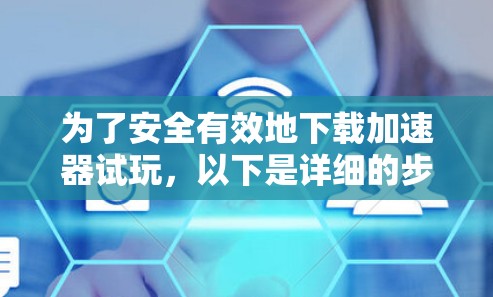 为了安全有效地下载加速器试玩，以下是详细的步骤和建议