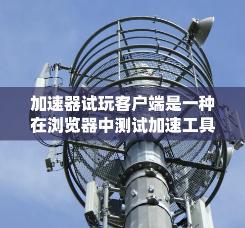 加速器试玩客户端是一种在浏览器中测试加速工具的功能，包括选择加速方式、调整设置、监控连接和比较效果。以下是详细的步骤 guide