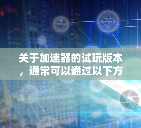 关于加速器的试玩版本，通常可以通过以下方式获取