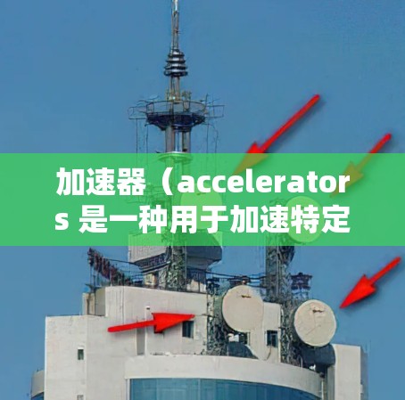 加速器（accelerators 是一种用于加速特定任务的硬件设备，通常在计算机科学领域中用于处理复杂的计算任务，如游戏、动画、科学计算、数据处理等。以下是关于加速器的使用疑问的详细解答