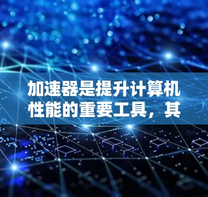 加速器是提升计算机性能的重要工具，其使用体验因加速器的类型和功能而异。以下是对加速器的详细分析