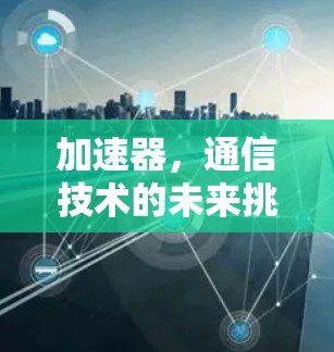 加速器，通信技术的未来挑战与解决方案