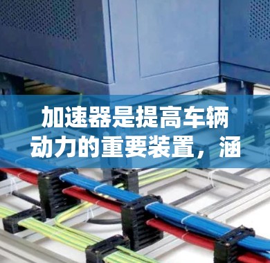加速器是提高车辆动力的重要装置，涵盖了自动变速器、驱动系统和动力驱动装置等多个部分。以下是一个逐步的使用指南，帮助您理解和应用加速器